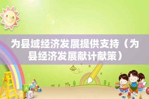 为县域经济发展提供支持（为县经济发展献计献策）