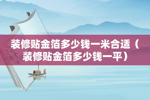 装修贴金箔多少钱一米合适（装修贴金箔多少钱一平）