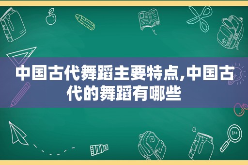 中国古代舞蹈主要特点,中国古代的舞蹈有哪些