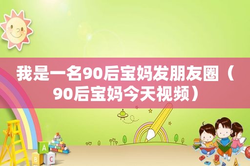 我是一名90后宝妈发朋友圈（90后宝妈今天视频）