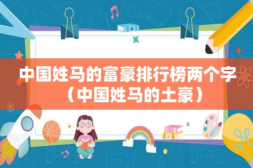 中国姓马的富豪排行榜两个字（中国姓马的土豪）