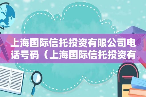 上海国际信托投资有限公司电话号码（上海国际信托投资有限公司电话客服）