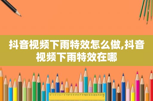 抖音视频下雨特效怎么做,抖音视频下雨特效在哪