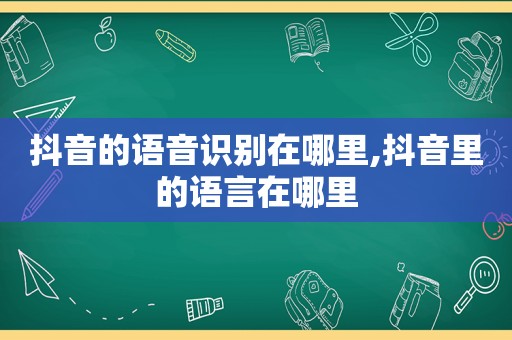 抖音的语音识别在哪里,抖音里的语言在哪里