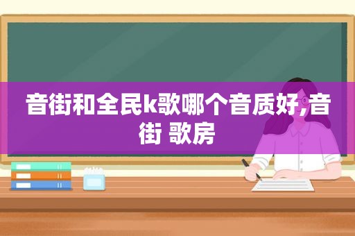 音街和全民k歌哪个音质好,音街 歌房