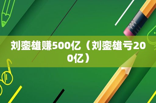 刘銮雄赚500亿（刘銮雄亏200亿）