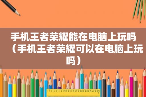 手机王者荣耀能在电脑上玩吗（手机王者荣耀可以在电脑上玩吗）