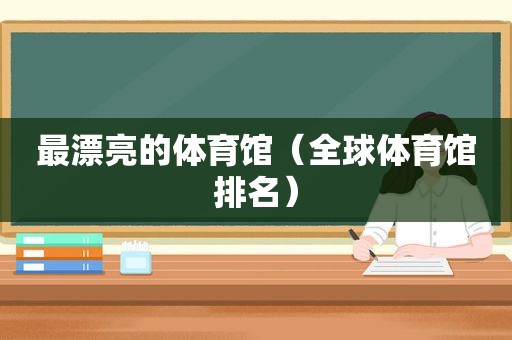 最漂亮的体育馆（全球体育馆排名）