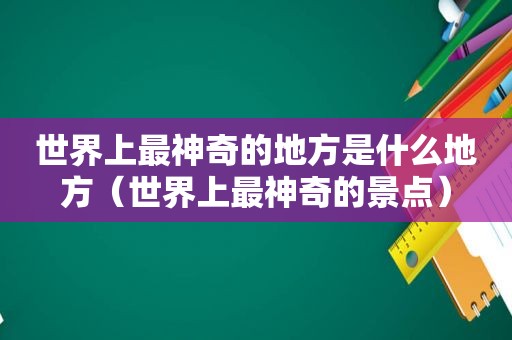 世界上最神奇的地方是什么地方（世界上最神奇的景点）