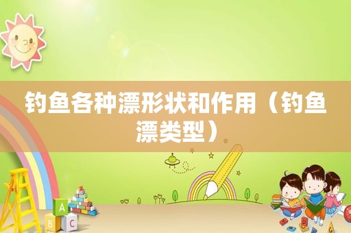 钓鱼各种漂形状和作用（钓鱼漂类型）