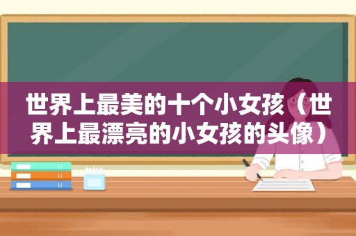 世界上最美的十个小女孩（世界上最漂亮的小女孩的头像）