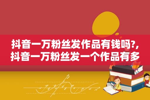 抖音一万粉丝发作品有钱吗?,抖音一万粉丝发一个作品有多少播放量