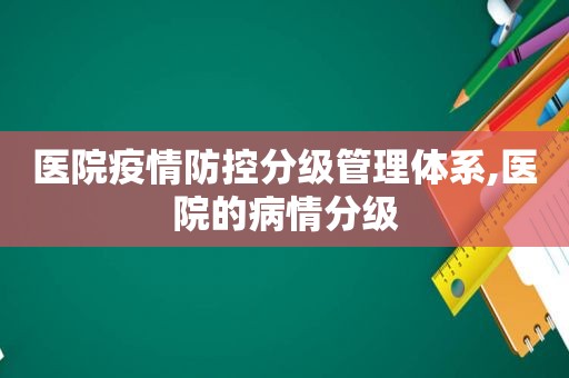 医院疫情防控分级管理体系,医院的病情分级