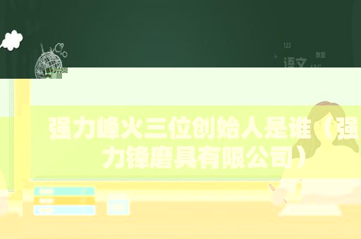 强力峰火三位创始人是谁（强力锋磨具有限公司）