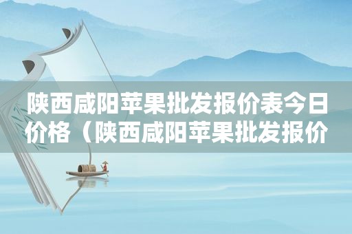 陕西咸阳苹果批发报价表今日价格（陕西咸阳苹果批发报价表今日最新）