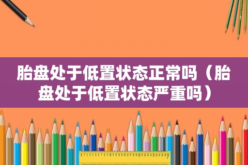 胎盘处于低置状态正常吗（胎盘处于低置状态严重吗）