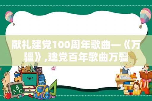 献礼建党100周年歌曲—《万疆》,建党百年歌曲万疆