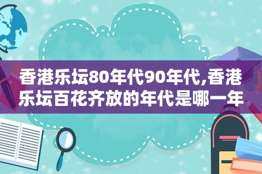 香港乐坛80年代90年代,香港乐坛百花齐放的年代是哪一年的歌