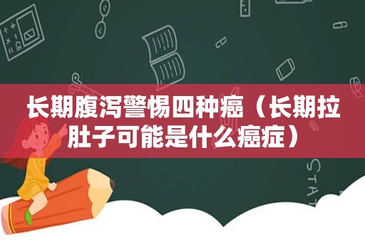 长期腹泻警惕四种癌（长期拉肚子可能是什么癌症）