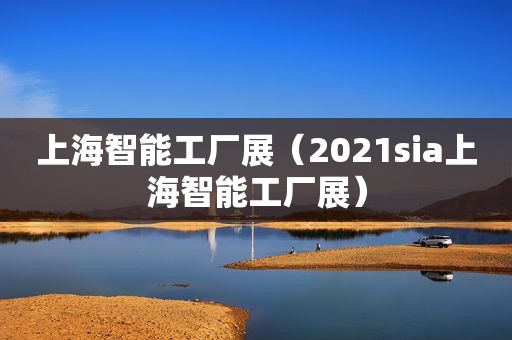 上海智能工厂展（2021sia上海智能工厂展）