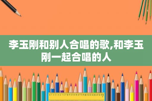 李玉刚和别人合唱的歌,和李玉刚一起合唱的人