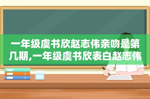 一年级虞书欣赵志伟亲吻是第几期,一年级虞书欣表白赵志伟哪一期