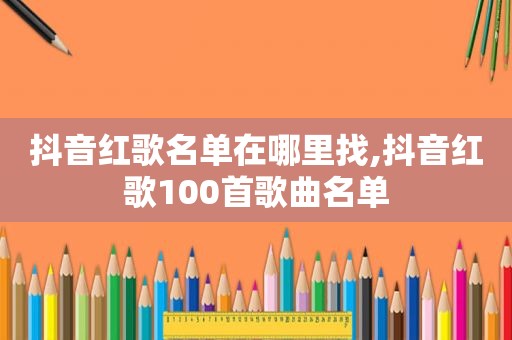 抖音红歌名单在哪里找,抖音红歌100首歌曲名单