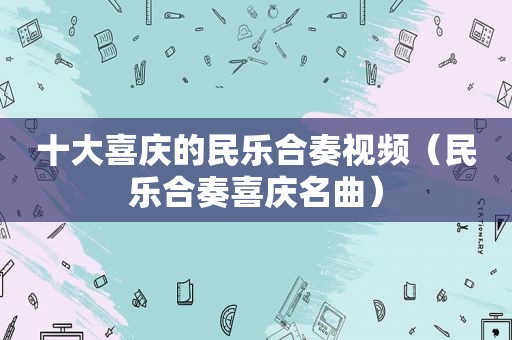 十大喜庆的民乐合奏视频（民乐合奏喜庆名曲）
