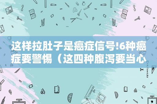 这样拉肚子是癌症信号!6种癌症要警惕（这四种腹泻要当心或是癌症信号）