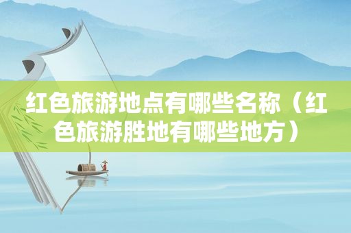 红色旅游地点有哪些名称（红色旅游胜地有哪些地方）
