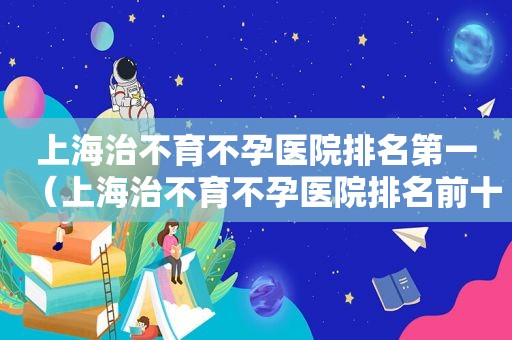 上海治不育不孕医院排名第一（上海治不育不孕医院排名前十）