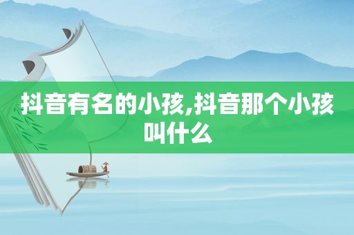 抖音有名的小孩,抖音那个小孩叫什么
