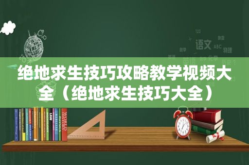 绝地求生技巧攻略教学视频大全（绝地求生技巧大全）