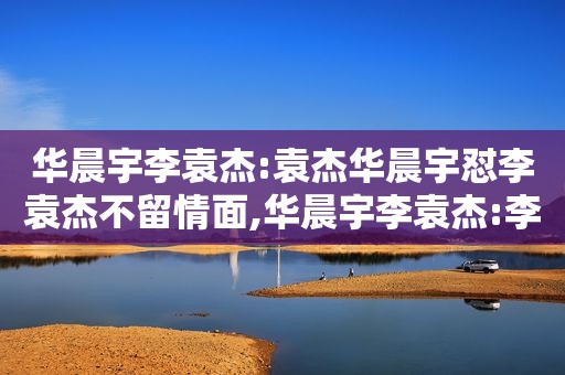 华晨宇李袁杰:袁杰华晨宇怼李袁杰不留情面,华晨宇李袁杰:李袁杰回应华晨宇