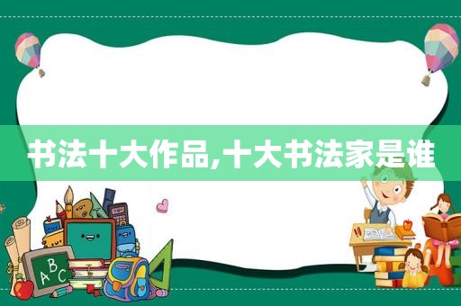 书法十大作品,十大书法家是谁
