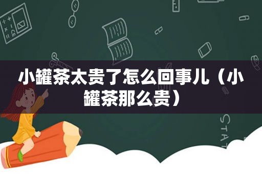 小罐茶太贵了怎么回事儿（小罐茶那么贵）