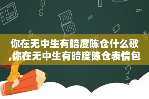 你在无中生有暗度陈仓什么歌,你在无中生有暗度陈仓表情包动态