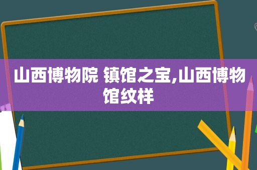 山西博物院 镇馆之宝,山西博物馆纹样