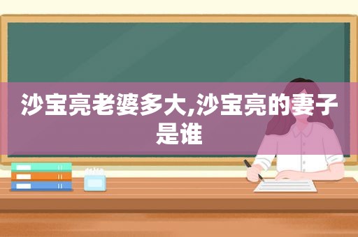 沙宝亮老婆多大,沙宝亮的妻子是谁