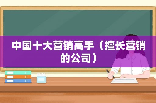 中国十大营销高手（擅长营销的公司）