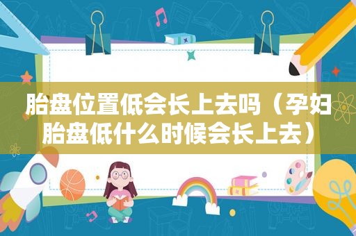 胎盘位置低会长上去吗（孕妇胎盘低什么时候会长上去）