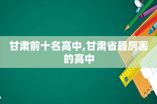 甘肃前十名高中,甘肃省最厉害的高中