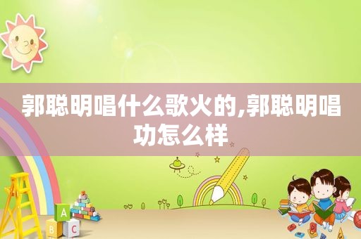 郭聪明唱什么歌火的,郭聪明唱功怎么样