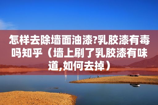 怎样去除墙面油漆?乳胶漆有毒吗知乎（墙上刷了乳胶漆有味道,如何去掉）