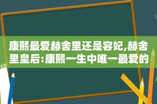 康熙最爱赫舍里还是容妃,赫舍里皇后:康熙一生中唯一最爱的女人