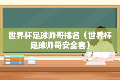 世界杯足球帅哥排名（世界杯足球帅哥安全套）