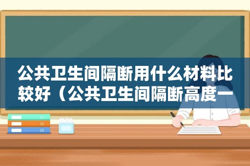 公共卫生间隔断用什么材料比较好（公共卫生间隔断高度一般是多少）