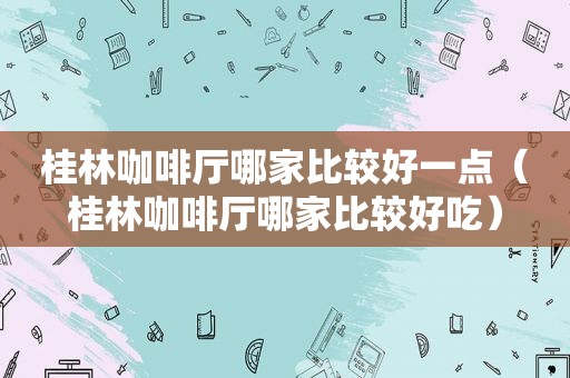 桂林咖啡厅哪家比较好一点（桂林咖啡厅哪家比较好吃）