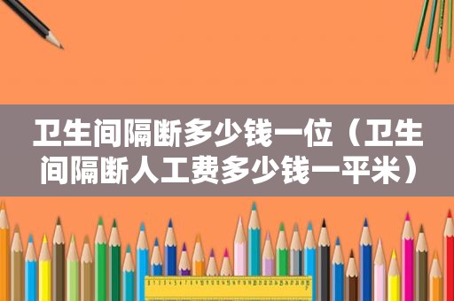 卫生间隔断多少钱一位（卫生间隔断人工费多少钱一平米）