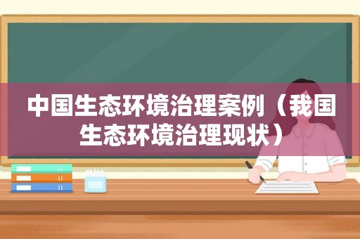 中国生态环境治理案例（我国生态环境治理现状）